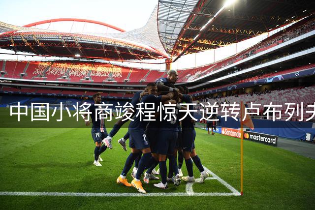 中国小将商竣程惊天逆转卢布列夫 创蒙特利尔大师赛新纪录