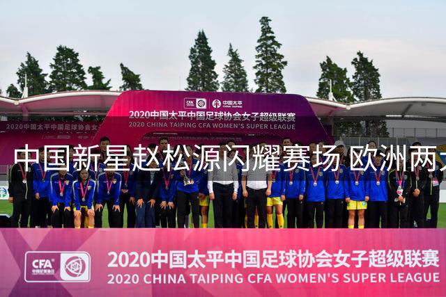 中国新星赵松源闪耀赛场 欧洲两大豪门球探现场考察