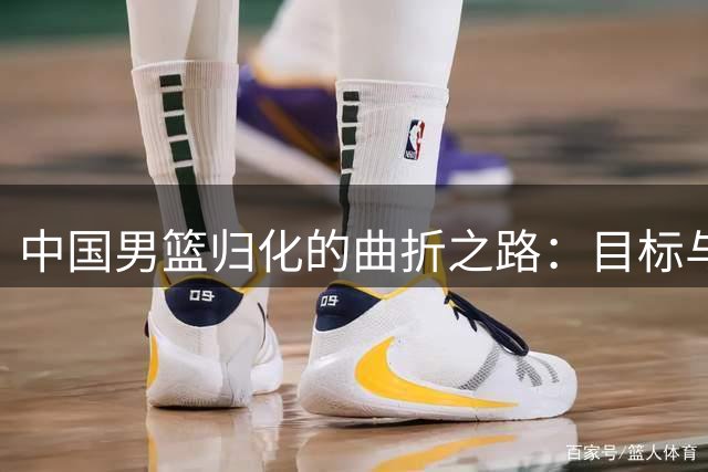 中国男篮归化的曲折之路：目标与现实的碰撞