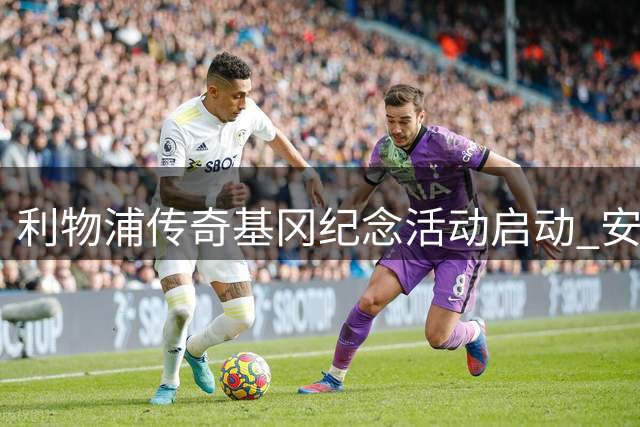 利物浦传奇基冈纪念活动启动 安菲尔德首站致敬仪式备受瞩目