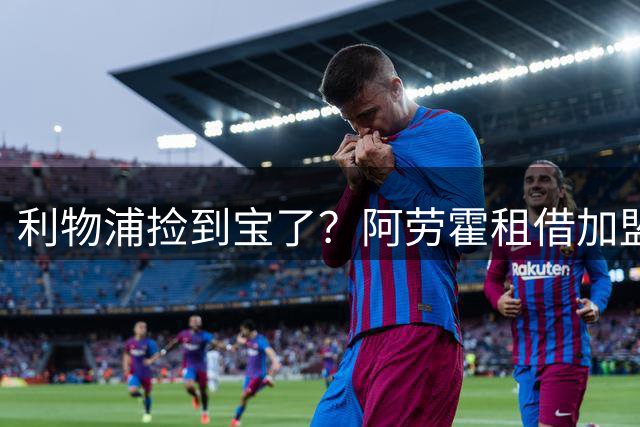 利物浦捡到宝了？阿劳霍租借加盟，红军后防线彻底重生