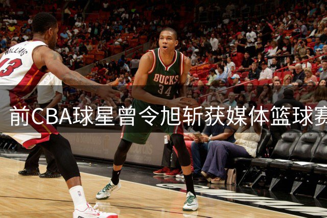 前CBA球星曾令旭斩获媒体篮球赛MVP 赛场风采引热议