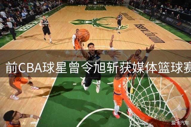 前CBA球星曾令旭斩获媒体篮球赛MVP 赛场风采引热议