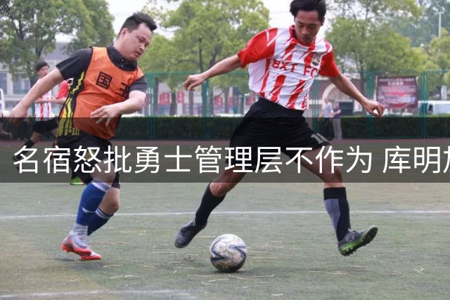 名宿怒批勇士管理层不作为 库明加交易已成最大败笔
