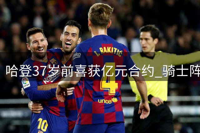哈登37岁前喜获亿元合约 骑士阵容再升级