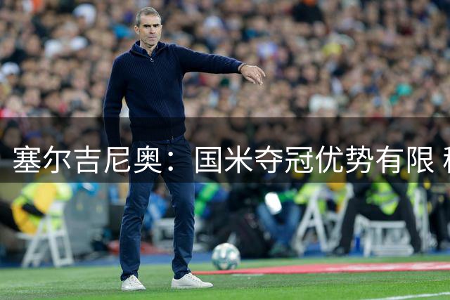 塞尔吉尼奥：国米夺冠优势有限 稳定性才是制胜关键
