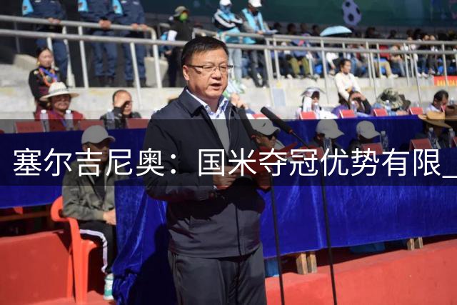 塞尔吉尼奥：国米夺冠优势有限 稳定性才是制胜关键
