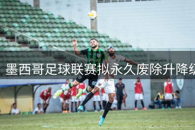 墨西哥足球联赛拟永久废除升降级机制引发争议