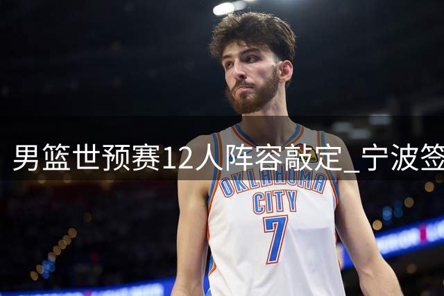 男篮世预赛12人阵容敲定 宁波签约赵岩昊 山东引入斯图尔特
