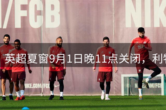 英超夏窗9月1日晚11点关闭，利物浦阿森纳或再砸大单