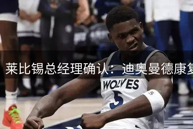 莱比锡总经理确认：迪奥曼德康复后将重返球队阵容