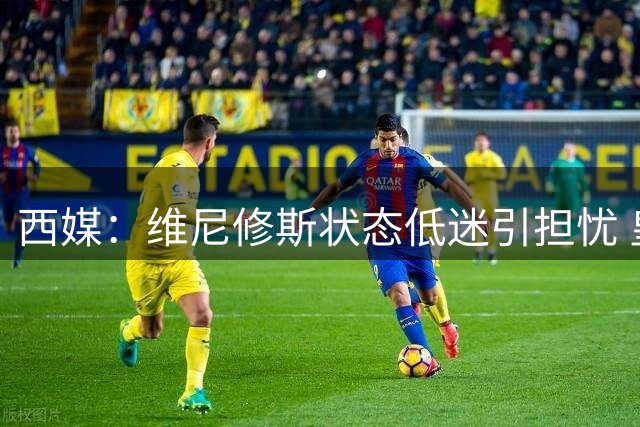西媒：维尼修斯状态低迷引担忧 皇马首战需其扛进攻大旗