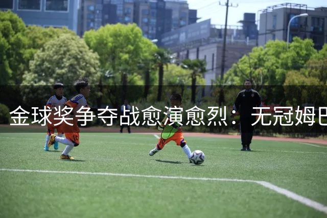 金球奖争夺战愈演愈烈：无冠姆巴佩何以成为评委"视觉焦点"？