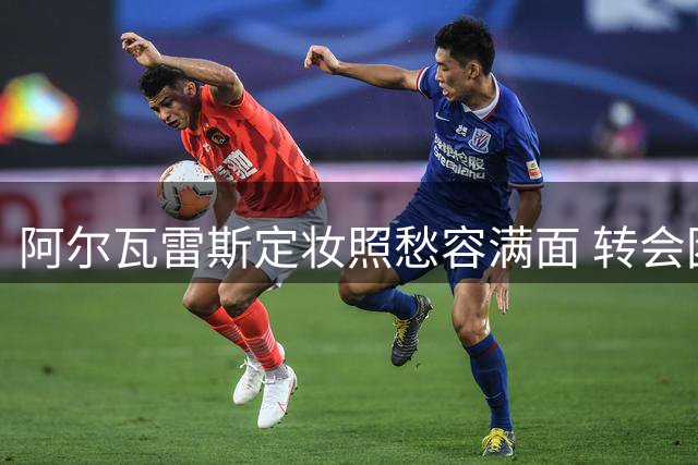 阿尔瓦雷斯定妆照愁容满面 转会困局显露无遗