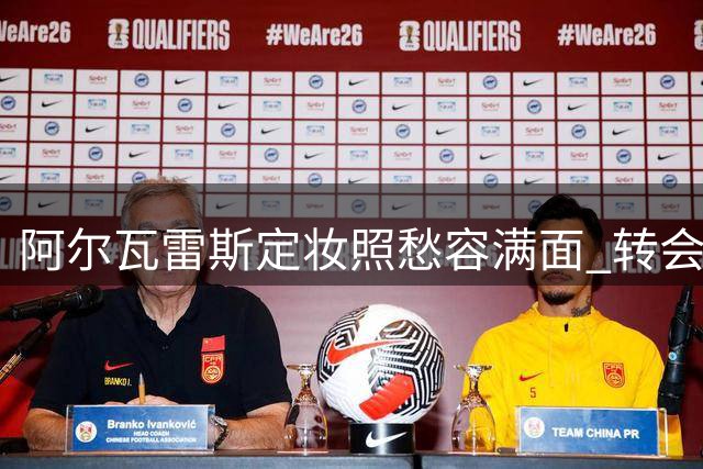 阿尔瓦雷斯定妆照愁容满面 转会困局显露无遗