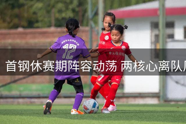 首钢休赛期阵容动荡 两核心离队周琦伤缺引关注