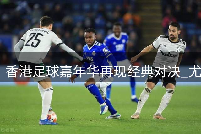 香港足球嘉年华再现经典对决 尤文图斯力克切尔西斩获首胜