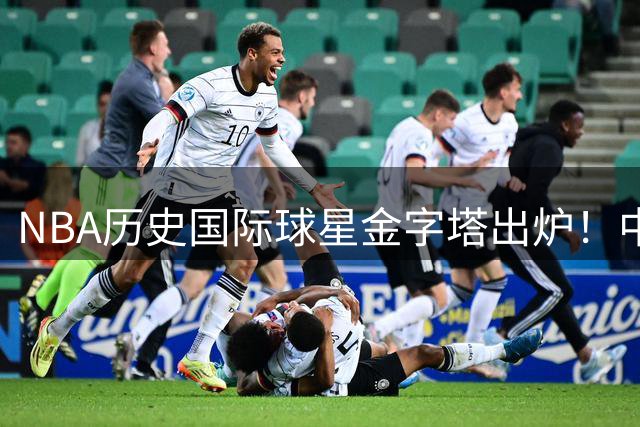NBA历史国际球星金字塔出炉！中国巨人姚明跻身TOP20
