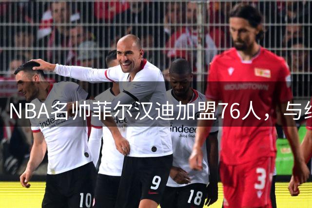 NBA名帅菲尔汉迪加盟76人，与纳斯再续前缘